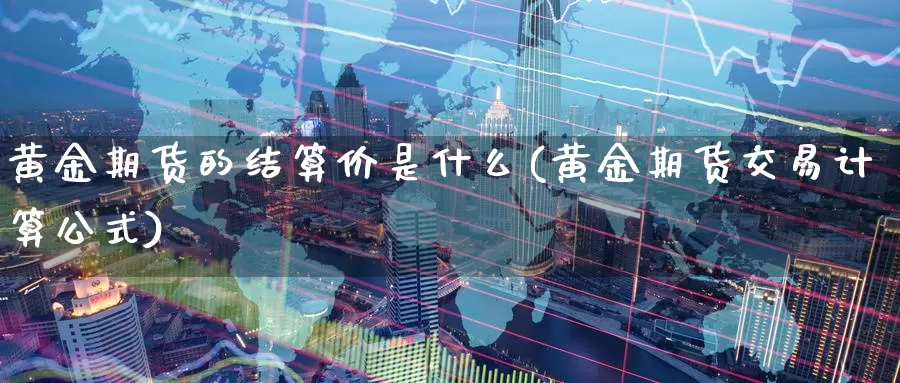 黄金期货的结算价是什么(黄金期货交易计算公式)_https://www.07apk.com_原油期货_第1张