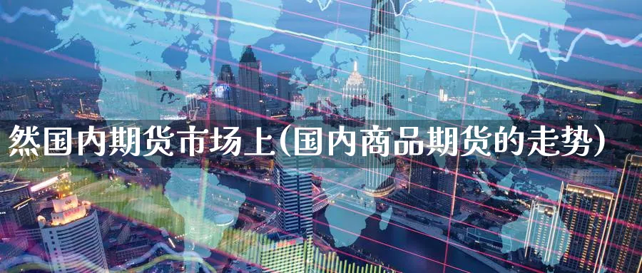 然国内期货市场上(国内商品期货的走势)_https://www.07apk.com_期货行业分析_第1张