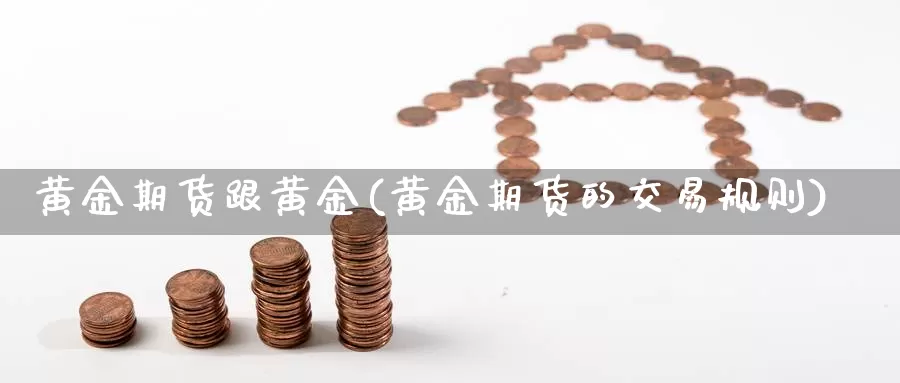 黄金期货跟黄金(黄金期货的交易规则)_https://www.07apk.com_农产品期货_第1张