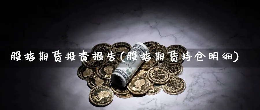 股指期货投资报告(股指期货持仓明细)_https://www.07apk.com_期货技术分析_第1张