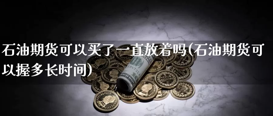 石油期货可以买了一直放着吗(石油期货可以握多长时间)_https://www.07apk.com_期货技术分析_第1张