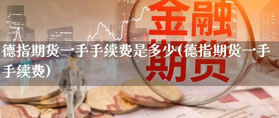 德指期货一手手续费是多少(德指期货一手手续费)_https://www.07apk.com_农产品期货_第1张