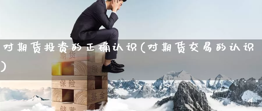 对期货投资的正确认识(对期货交易的认识)_https://www.07apk.com_股指期货_第1张