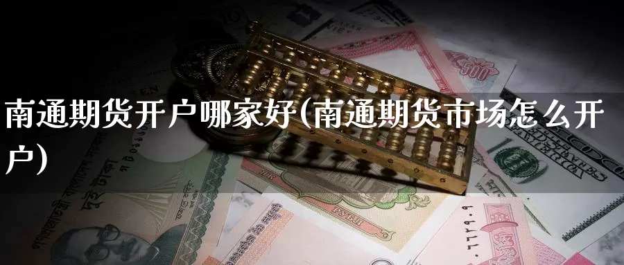 南通期货开户哪家好(南通期货市场怎么开户)_https://www.07apk.com_期货行业分析_第1张