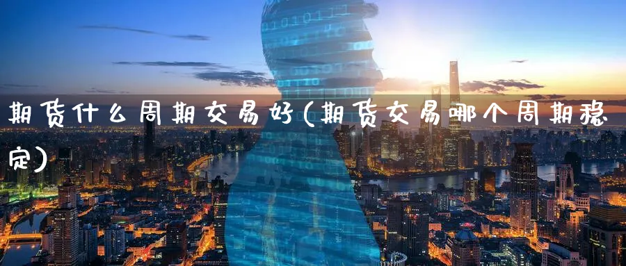 期货什么周期交易好(期货交易哪个周期稳定)_https://www.07apk.com_黄金期货直播室_第1张