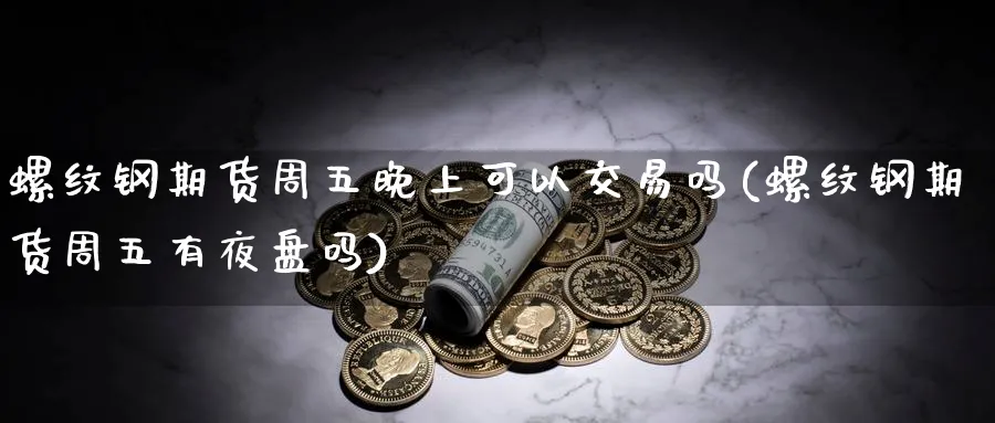 螺纹钢期货周五晚上可以交易吗(螺纹钢期货周五有夜盘吗)_https://www.07apk.com_期货行业分析_第1张