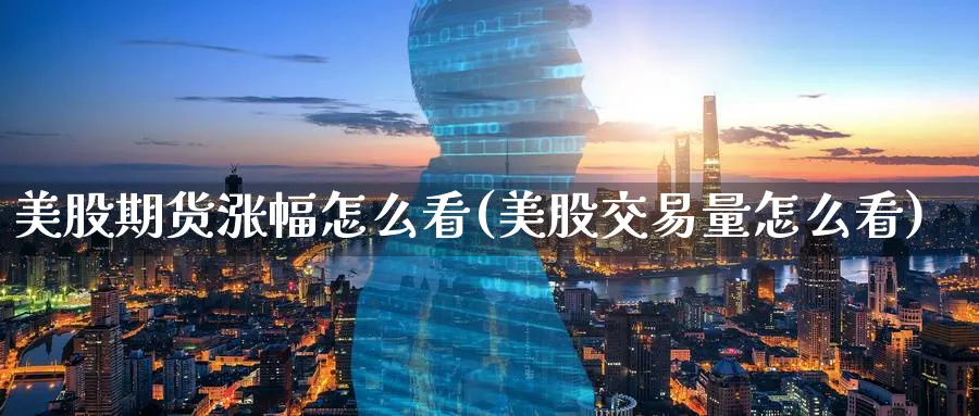 美股期货涨幅怎么看(美股交易量怎么看)_https://www.07apk.com_期货科普_第1张