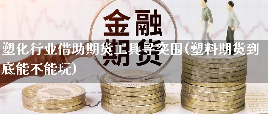 塑化行业借助期货工具寻突围(塑料期货到底能不能玩)_https://www.07apk.com_原油期货_第1张