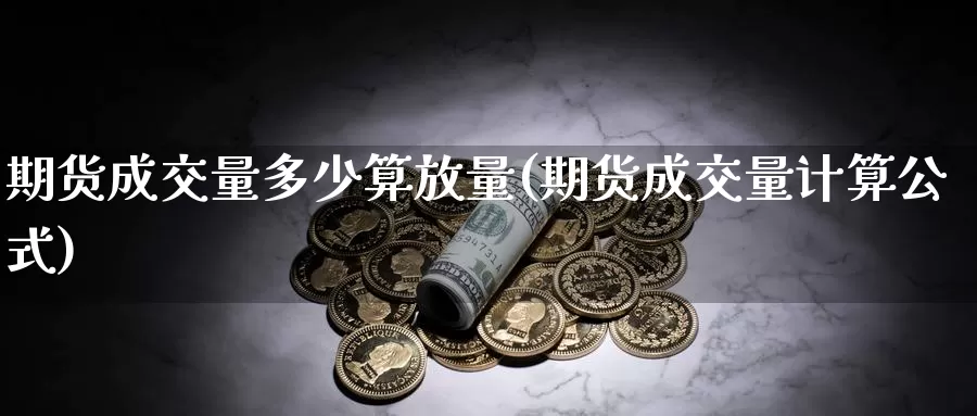 期货成交量多少算放量(期货成交量计算公式)_https://www.07apk.com_黄金期货直播室_第1张