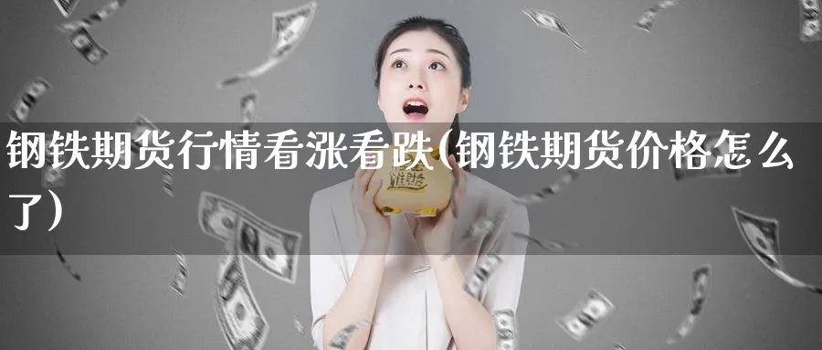 钢铁期货行情看涨看跌(钢铁期货价格怎么了)_https://www.07apk.com_期货科普_第1张