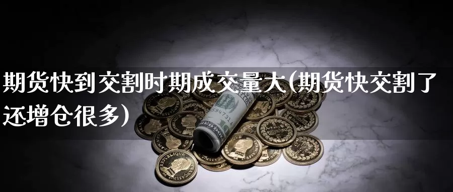 期货快到交割时期成交量大(期货快交割了还增仓很多)_https://www.07apk.com_原油期货_第1张