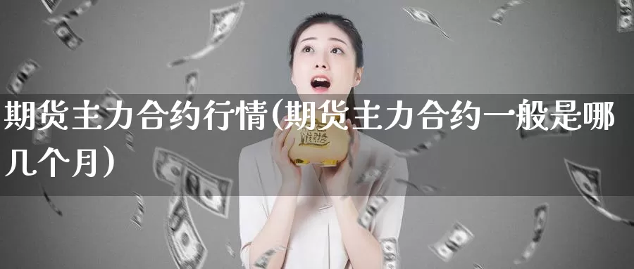 期货主力合约行情(期货主力合约一般是哪几个月)_https://www.07apk.com_期货行业分析_第1张