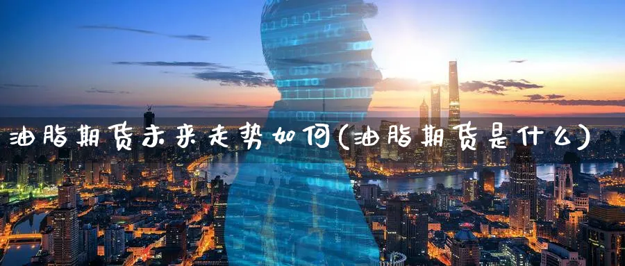 油脂期货未来走势如何(油脂期货是什么)_https://www.07apk.com_期货技术分析_第1张