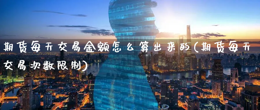 期货每天交易金额怎么算出来的(期货每天交易次数限制)_https://www.07apk.com_股指期货_第1张