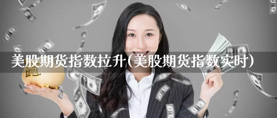 美股期货指数拉升(美股期货指数实时)_https://www.07apk.com_原油期货_第1张