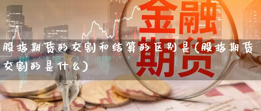 股指期货的交割和结算的区别是(股指期货交割的是什么)_https://www.07apk.com_农产品期货_第1张