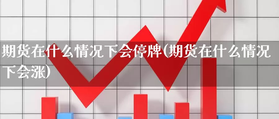 期货在什么情况下会停牌(期货在什么情况下会涨)_https://www.07apk.com_黄金期货直播室_第1张