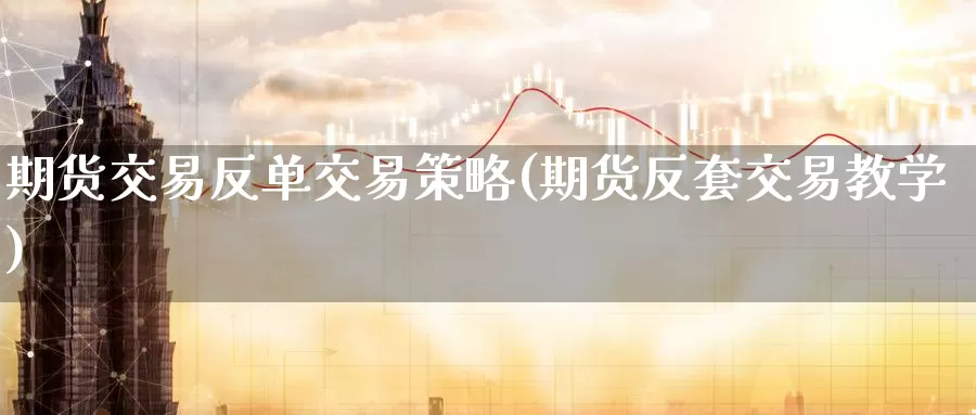 期货交易反单交易策略(期货反套交易教学)_https://www.07apk.com_农产品期货_第1张