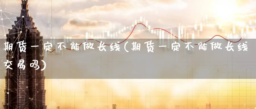 期货一定不能做长线(期货一定不能做长线交易吗)_https://www.07apk.com_农产品期货_第1张