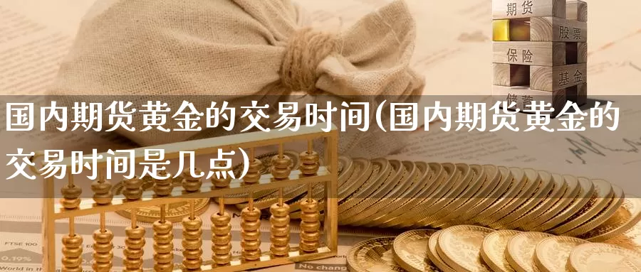 国内期货黄金的交易时间(国内期货黄金的交易时间是几点)_https://www.07apk.com_股指期货_第1张