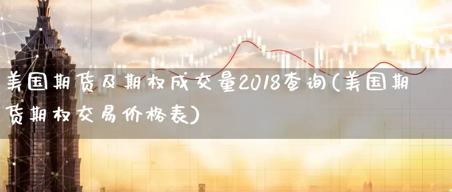 美国期货及期权成交量2018查询(美国期货期权交易价格表)_https://www.07apk.com_期货行业分析_第1张