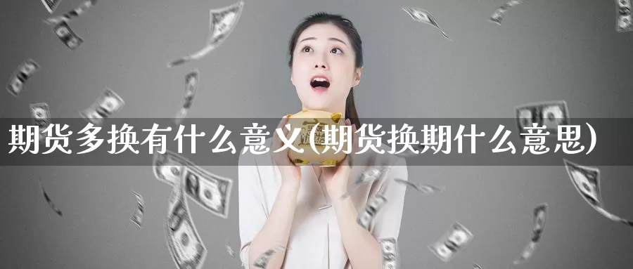 期货多换有什么意义(期货换期什么意思)_https://www.07apk.com_农产品期货_第1张