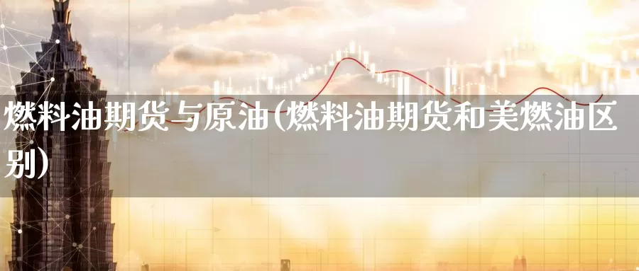 燃料油期货与原油(燃料油期货和美燃油区别)_https://www.07apk.com_农产品期货_第1张