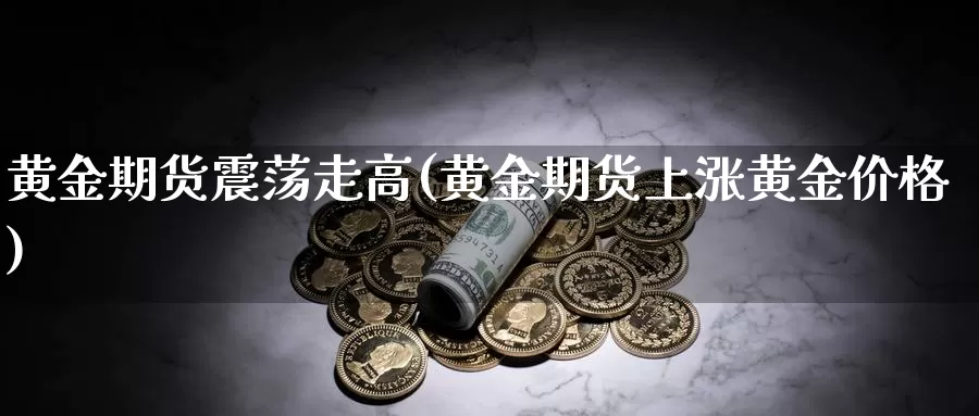 黄金期货震荡走高(黄金期货上涨黄金价格)_https://www.07apk.com_黄金期货直播室_第1张