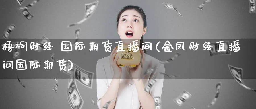 梧桐财经 国际期货直播间(金凤财经直播间国际期货)_https://www.07apk.com_农产品期货_第1张