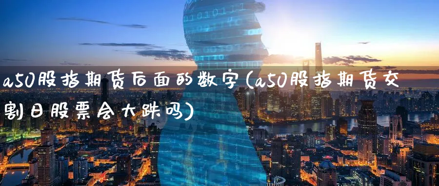 a50股指期货后面的数字(a50股指期货交割日股票会大跌吗)_https://www.07apk.com_农产品期货_第1张