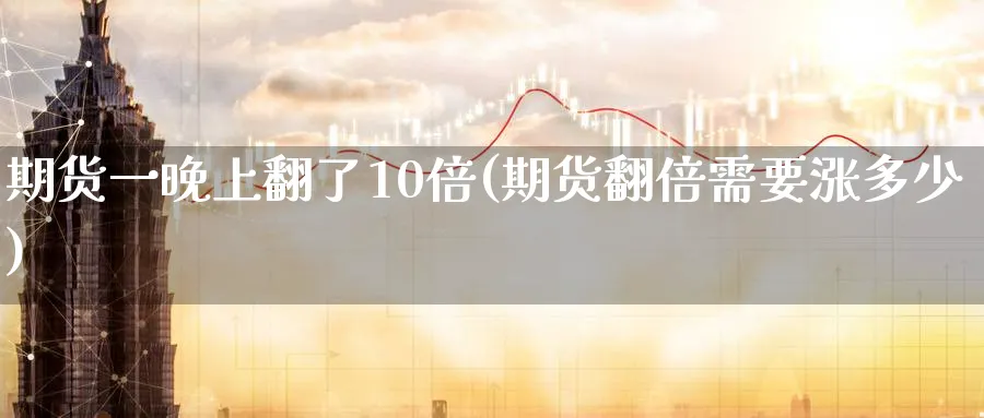 期货一晚上翻了10倍(期货翻倍需要涨多少)_https://www.07apk.com_黄金期货直播室_第1张