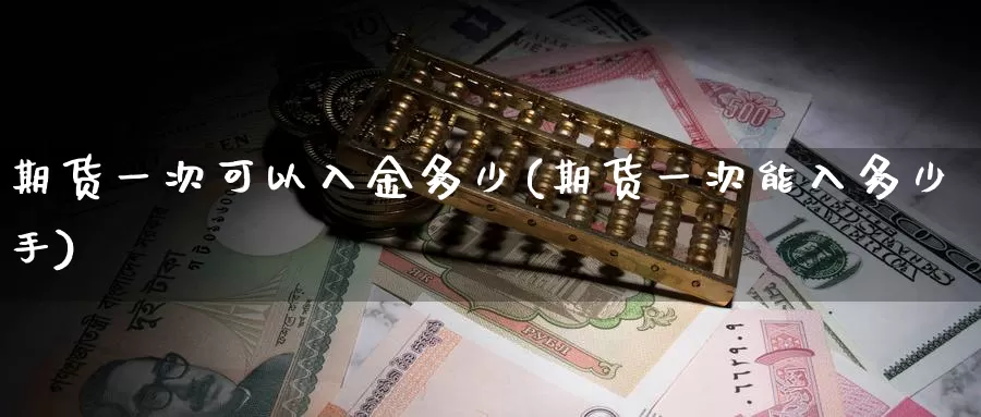 期货一次可以入金多少(期货一次能入多少手)_https://www.07apk.com_股指期货_第1张