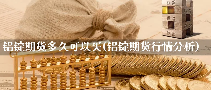 铝锭期货多久可以买(铝锭期货行情分析)_https://www.07apk.com_农产品期货_第1张