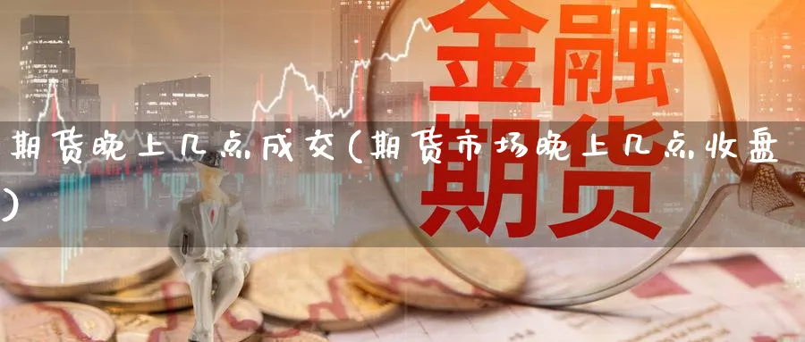 期货晚上几点成交(期货市场晚上几点收盘)_https://www.07apk.com_股指期货_第1张