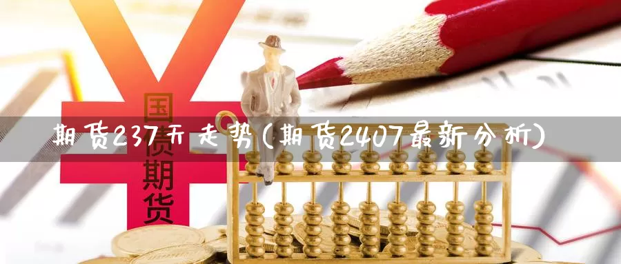 期货237天走势(期货2407最新分析)_https://www.07apk.com_期货行业分析_第1张