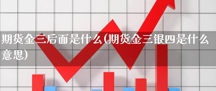 期货金三后面是什么(期货金三银四是什么意思)_https://www.07apk.com_期货技术分析_第1张