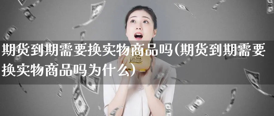 期货到期需要换实物商品吗(期货到期需要换实物商品吗为什么)_https://www.07apk.com_股指期货_第1张