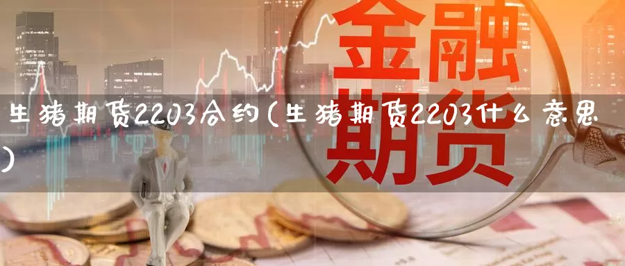 生猪期货2203合约(生猪期货2203什么意思)_https://www.07apk.com_期货行业分析_第1张