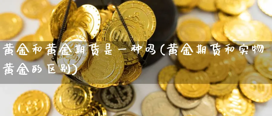 黄金和黄金期货是一种吗(黄金期货和实物黄金的区别)_https://www.07apk.com_期货科普_第1张