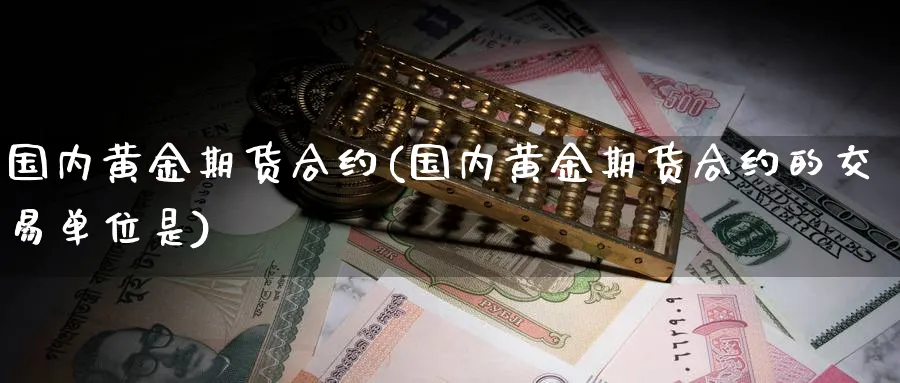 国内黄金期货合约(国内黄金期货合约的交易单位是)_https://www.07apk.com_股指期货_第1张