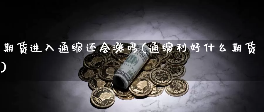 期货进入通缩还会涨吗(通缩利好什么期货)_https://www.07apk.com_期货科普_第1张