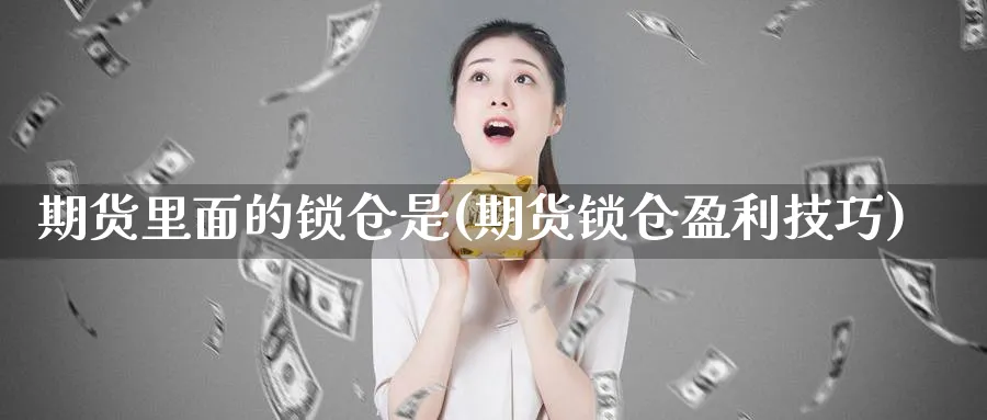 期货里面的锁仓是(期货锁仓盈利技巧)_https://www.07apk.com_期货科普_第1张