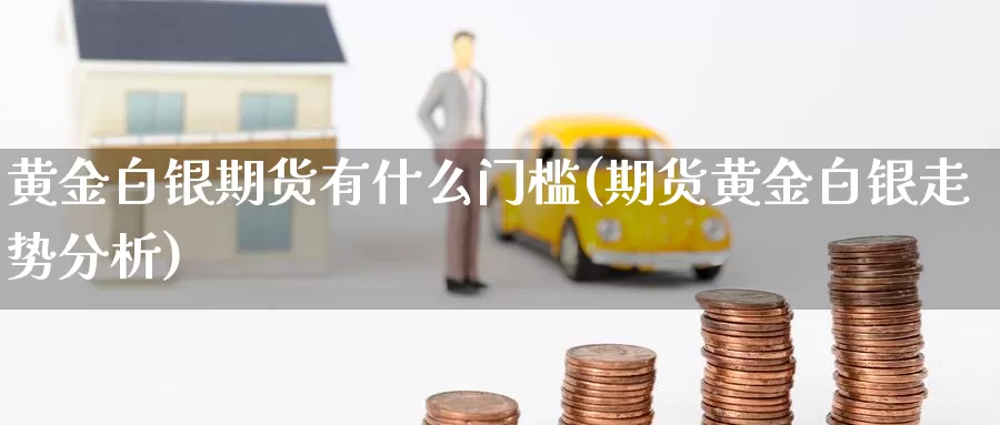 黄金白银期货有什么门槛(期货黄金白银走势分析)_https://www.07apk.com_股指期货_第1张