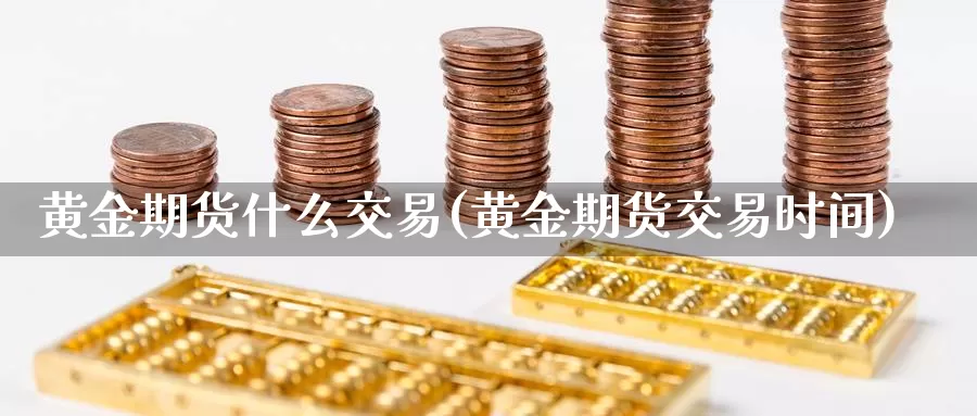 黄金期货什么交易(黄金期货交易时间)_https://www.07apk.com_黄金期货直播室_第1张