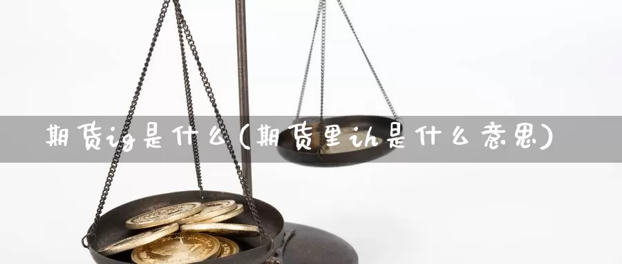 期货ig是什么(期货里ih是什么意思)_https://www.07apk.com_农产品期货_第1张