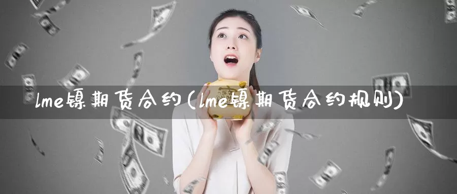 lme镍期货合约(lme镍期货合约规则)_https://www.07apk.com_期货科普_第1张