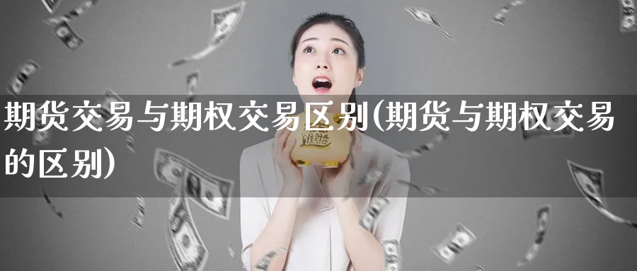 期货交易与期权交易区别(期货与期权交易的区别)_https://www.07apk.com_期货科普_第1张