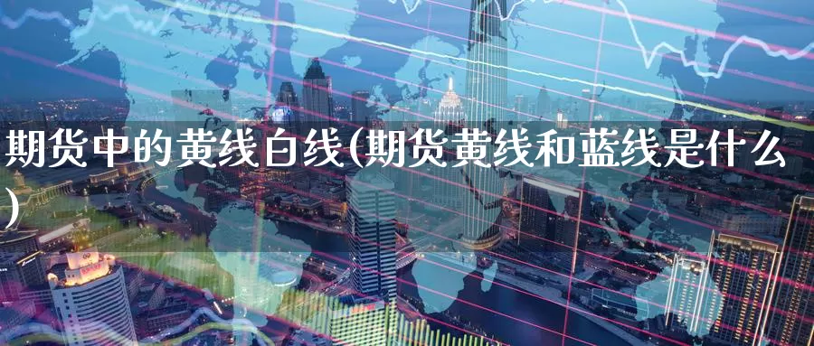 期货中的黄线白线(期货黄线和蓝线是什么)_https://www.07apk.com_期货技术分析_第1张