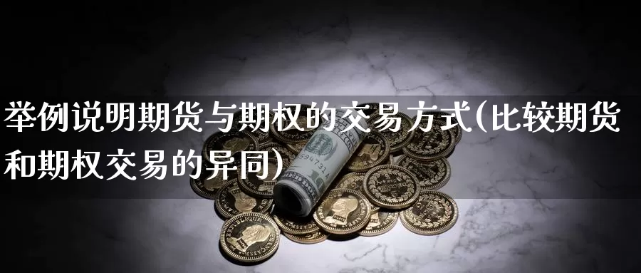 举例说明期货与期权的交易方式(比较期货和期权交易的异同)_https://www.07apk.com_股指期货_第1张