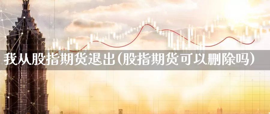 我从股指期货退出(股指期货可以删除吗)_https://www.07apk.com_期货科普_第1张